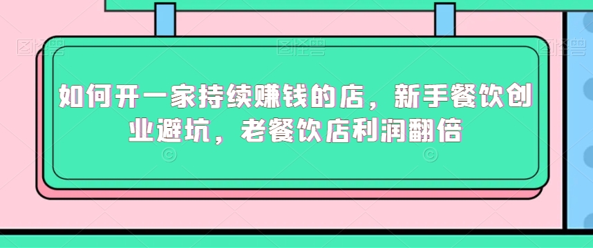 如何开一家持续赚钱的店，新手餐饮创业避坑，老餐饮店利润翻倍-鹤行社项目库