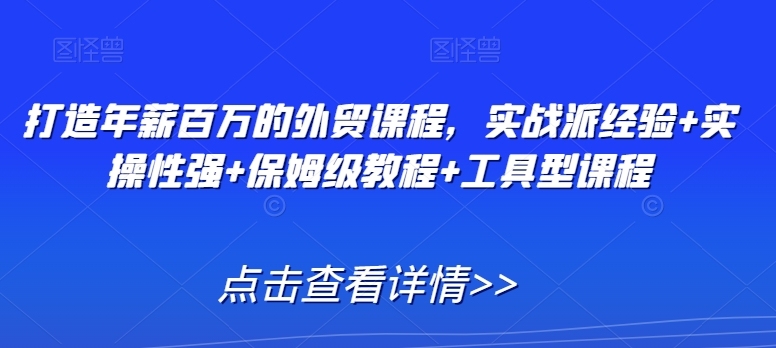 打造年薪百万的外贸课程，实战派经验+实操性强+保姆级教程+工具型课程-鹤行社项目库