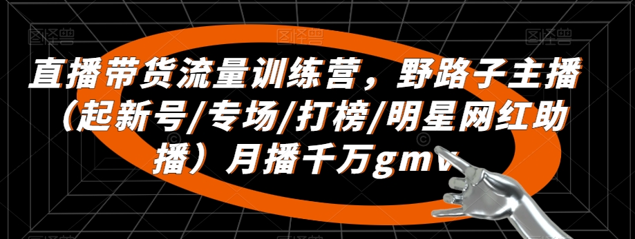 直播带货流量训练营，​野路子主播（起新号/专场/打榜/明星网红助播）月播千万gmv-鹤行社项目库
