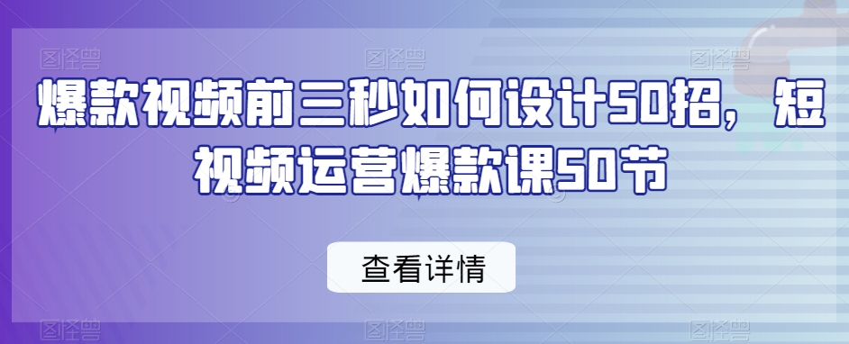 爆款视频前三秒如何设计50招，短视频运营爆款课50节-鹤行社项目库