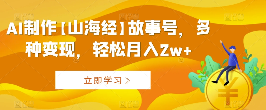 AI制作【山海经】故事号，多种变现，轻松月入2w+【揭秘】-鹤行社项目库