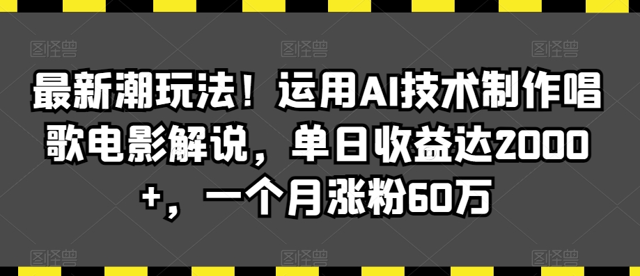 最新潮玩法！运用AI技术制作唱歌电影解说，单日收益达2000+，一个月涨粉60万【揭秘】-鹤行社项目库