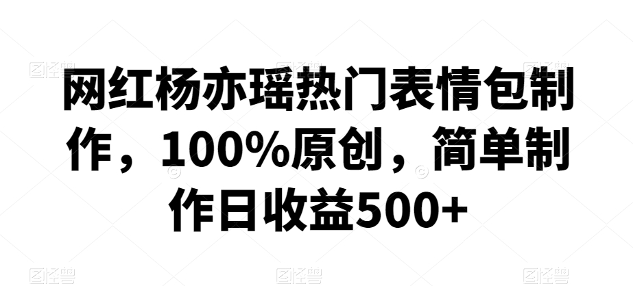 网红杨亦瑶热门表情包制作，100%原创，简单制作日收益500+【揭秘】-鹤行社项目库