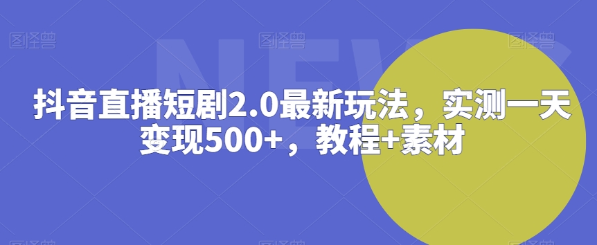 抖音直播短剧2.0最新玩法，实测一天变现500+，教程+素材【揭秘】-鹤行社项目库