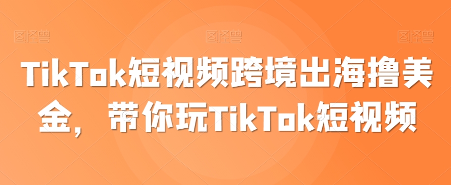 TikTok短视频跨境出海撸美金，带你玩TikTok短视频-鹤行社项目库