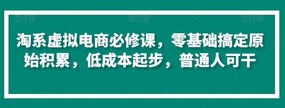 淘系虚拟电商必修课，零基础搞定原始积累，低成本起步，普通人可干-鹤行社项目库