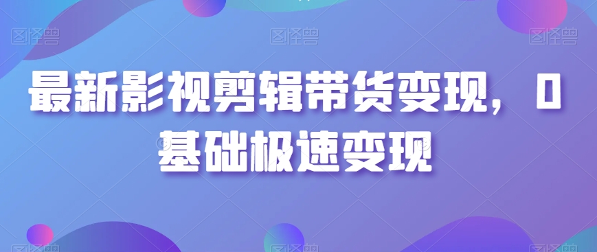 最新影视剪辑带货变现，0基础极速变现-鹤行社项目库