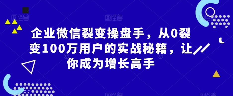 企业微信裂变操盘手，从0裂变100万用户的实战秘籍，让你成为增长高手-鹤行社项目库