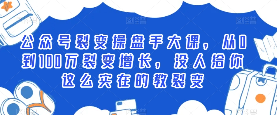公众号裂变操盘手大课，从0到100万裂变增长，没人给你这么实在的教裂变-鹤行社项目库