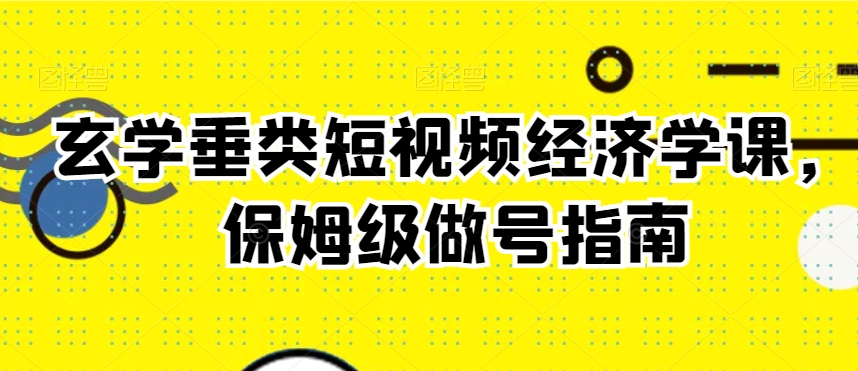玄学垂类短视频经济学课，保姆级做号指南-鹤行社项目库