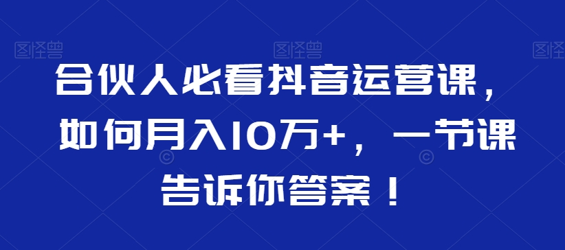 合伙人必看抖音运营课，如何月入10万+，一节课告诉你答案！-鹤行社项目库