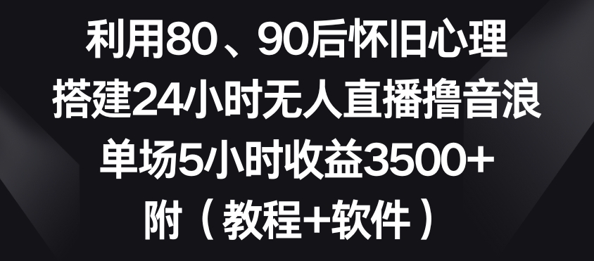 利用80、90后怀旧心理，搭建24小时无人直播撸音浪，单场5小时收益3500+（教程+软件）【揭秘】-鹤行社项目库
