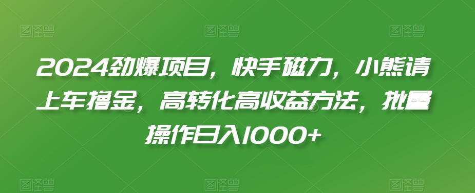 2024劲爆项目，快手磁力，小熊请上车撸金，高转化高收益方法，批量操作日入1000+【揭秘】-鹤行社项目库