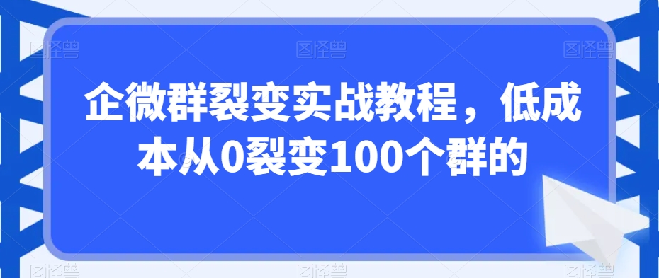 企微群裂变实战教程，低成本从0裂变100个群的-鹤行社项目库