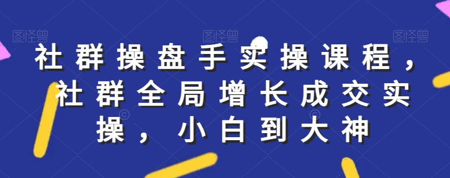 社群实操课程，社群全局增长成交实操，小白到大神-鹤行社项目库