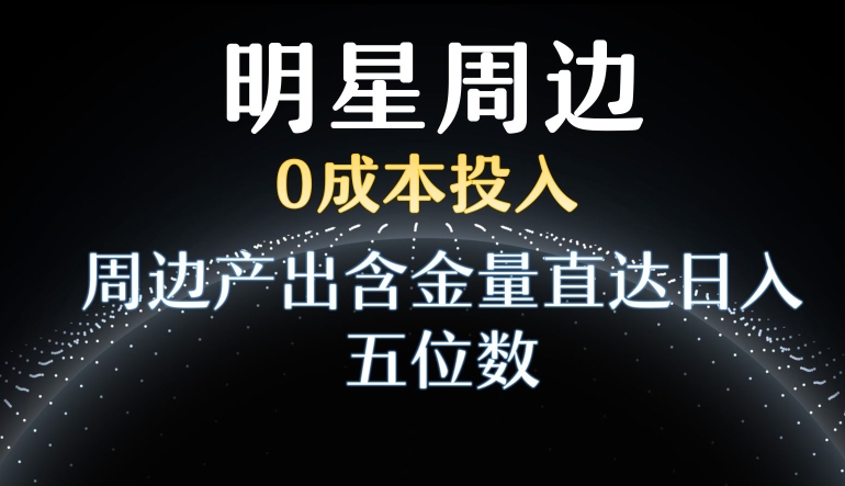 利用明星效应，0成本投入，周边产出含金量直达日入五位数【揭秘】-鹤行社项目库