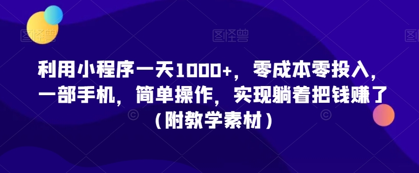 利用小程序一天1000+，零成本零投入，一部手机，简单操作，实现躺着把钱赚了（附教学素材）【揭秘】-鹤行社项目库