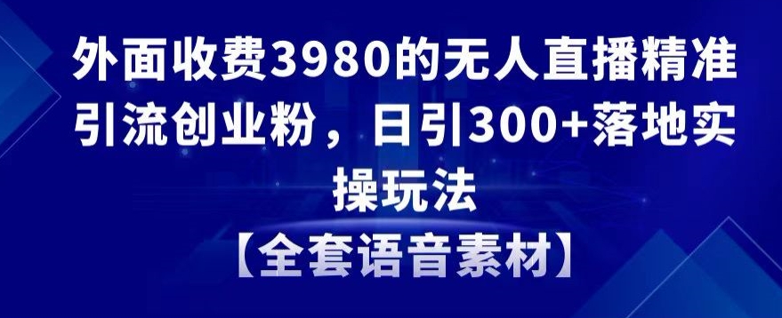 外面收费3980的无人直播精准引流创业粉，日引300+落地实操玩法【全套语音素材】【揭秘】-鹤行社项目库