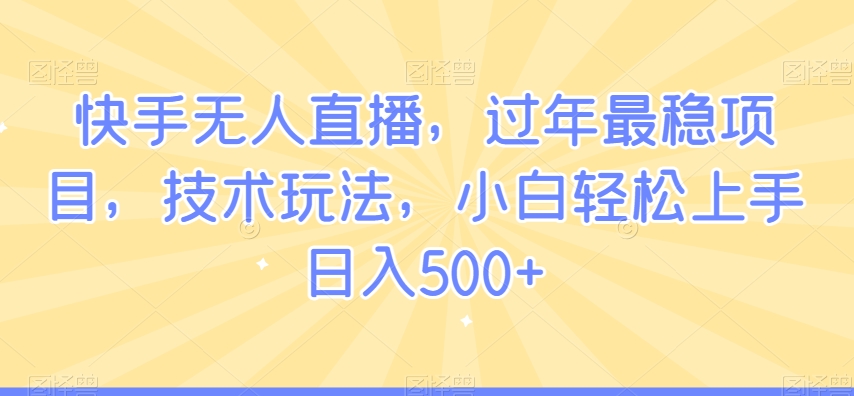 快手无人直播，过年最稳项目，技术玩法，小白轻松上手日入500+【揭秘】-鹤行社项目库