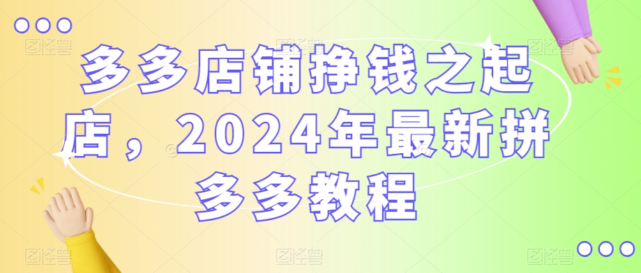 多多店铺挣钱之起店，2024年最新拼多多教程-鹤行社项目库