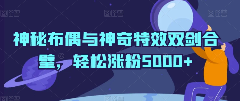 神秘布偶与神奇特效双剑合璧，轻松涨粉5000+【揭秘】-鹤行社项目库