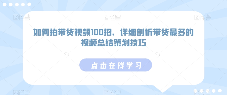 如何拍带货视频100招，详细剖析带货最多的视频总结策划技巧-鹤行社项目库