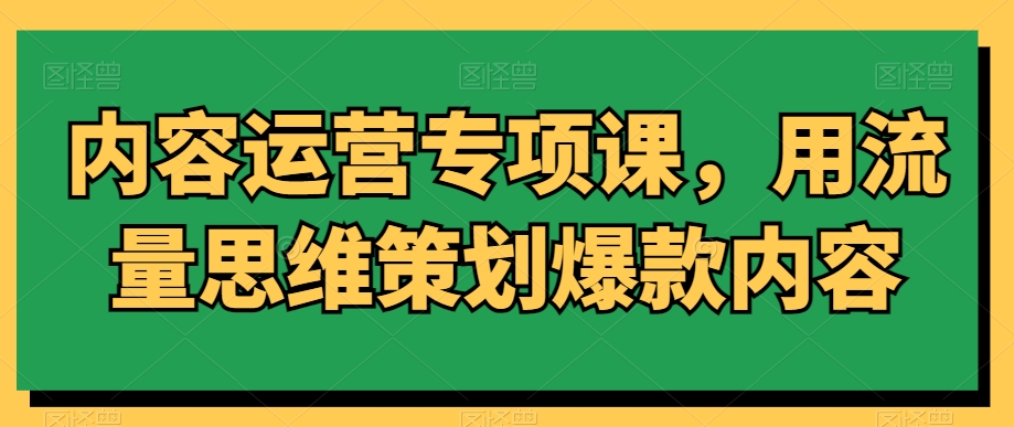 内容运营专项课，用流量思维策划爆款内容-鹤行社项目库