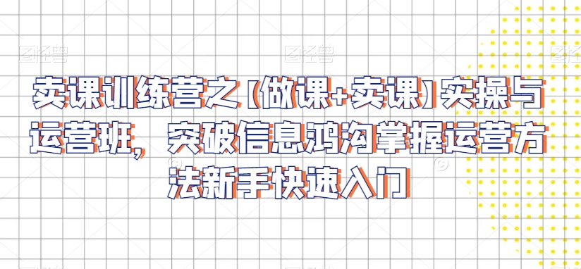 卖课训练营之【做课+卖课】实操与运营班，突破信息鸿沟掌握运营方法新手快速入门-鹤行社项目库
