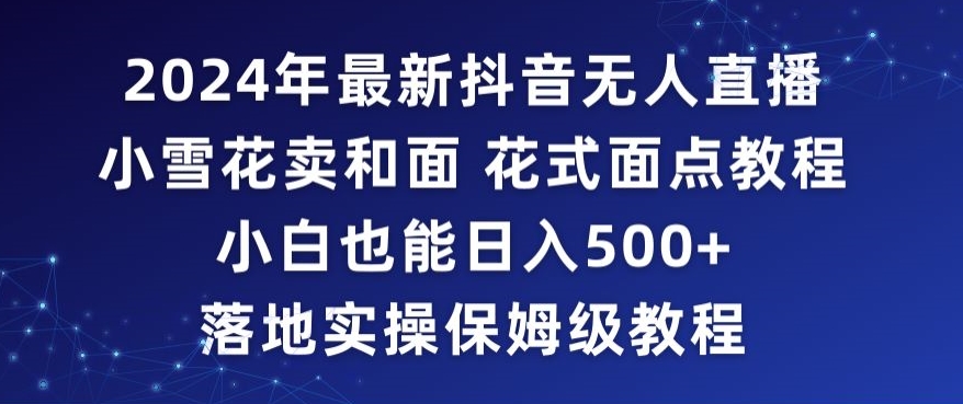 2024年抖音最新无人直播小雪花卖和面、花式面点教程小白也能日入500+落地实操保姆级教程【揭秘】-鹤行社项目库