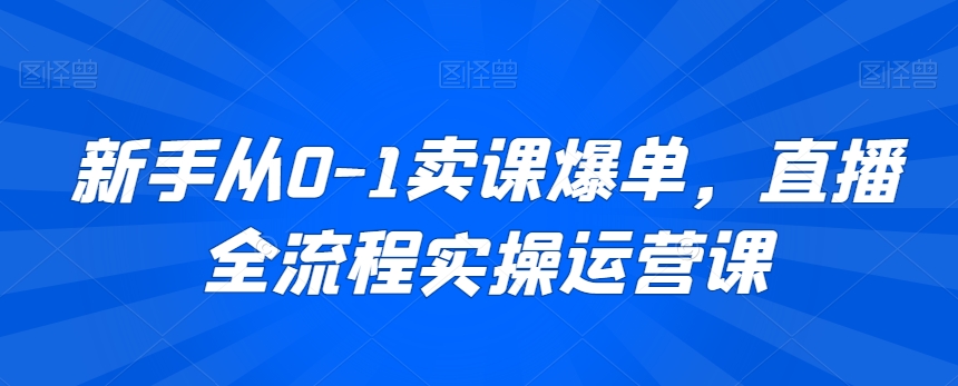 新手从0-1卖课爆单，直播全流程实操运营课-鹤行社项目库