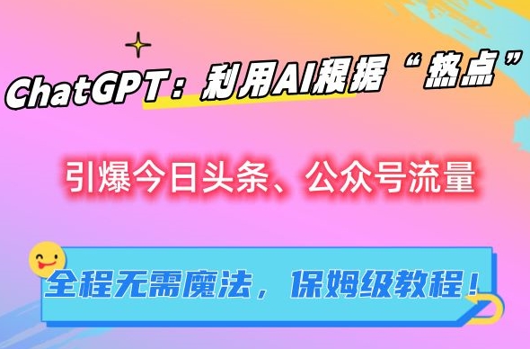 ChatGPT：利用AI根据“热点”引爆今日头条、公众号流量，无需魔法，保姆级教程【揭秘】-鹤行社项目库