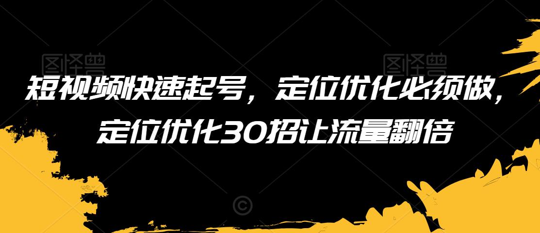 短视频快速起号，定位优化必须做，定位优化30招让流量翻倍-鹤行社项目库