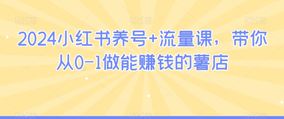 2024小红书养号+流量课，带你从0-1做能赚钱的薯店-鹤行社项目库