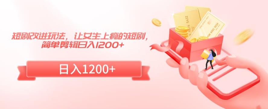 短剧改进玩法，让女生上瘾的短剧，简单剪辑日入1200+【揭秘】-鹤行社项目库