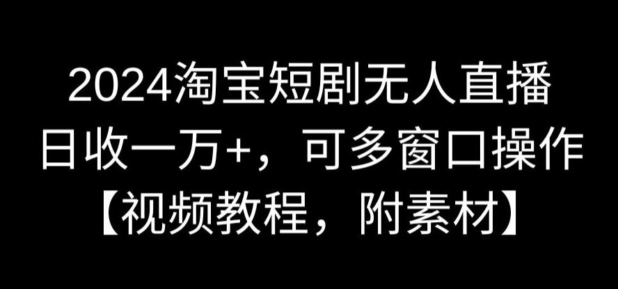 2024淘宝短剧无人直播，日收一万+，可多窗口操作【视频教程，附素材】【揭秘】-鹤行社项目库
