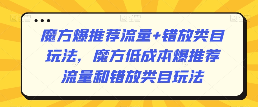 魔方爆推荐流量+错放类目玩法，魔方低成本爆推荐流量和错放类目玩法-鹤行社项目库