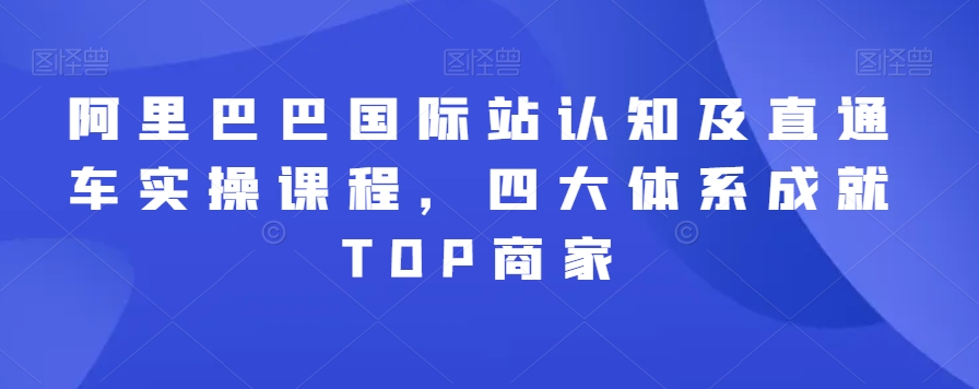 阿里巴巴国际站认知及直通车实操课程，四大体系成就TOP商家-鹤行社项目库