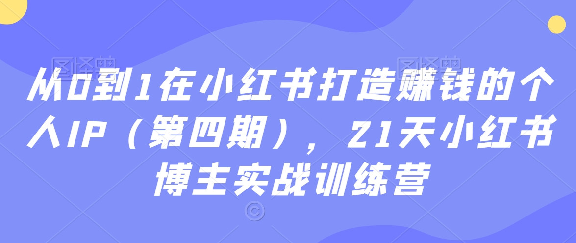 从0到1在小红书打造赚钱的个人IP（第四期），21天小红书博主实战训练营-鹤行社项目库