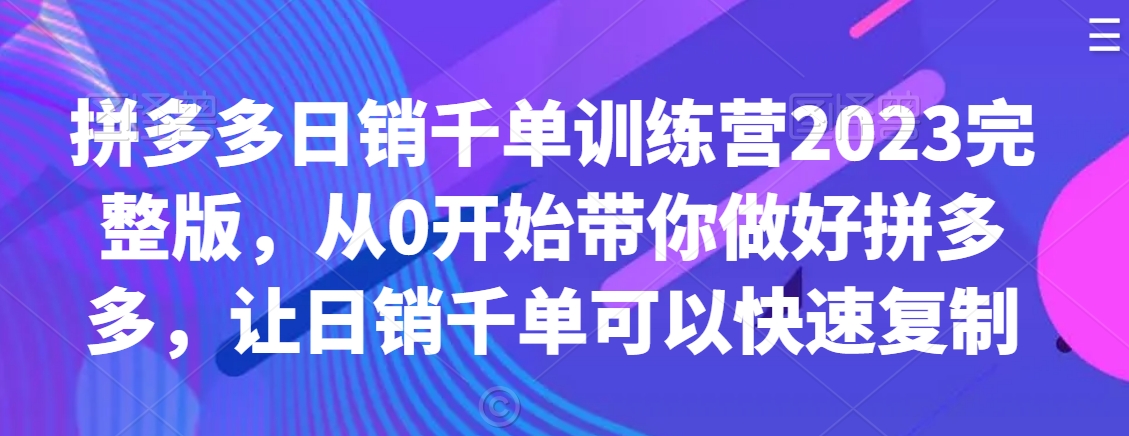拼多多日销千单训练营2023完整版，从0开始带你做好拼多多，让日销千单可以快速复制-鹤行社项目库