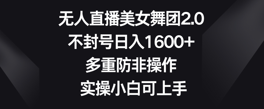 无人直播美女舞团2.0，不封号日入1600+，多重防非操作，实操小白可上手【揭秘】-鹤行社项目库