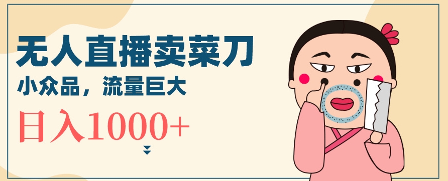 无人冷门品直播新玩法，通过卖菜刀日入1000+【揭秘】-鹤行社项目库