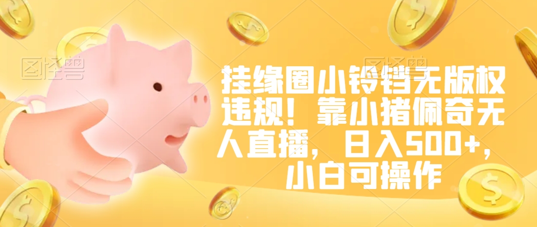 挂缘圈小铃铛无版权违规！靠小猪佩奇无人直播，日入500+，小白可操作【揭秘】-鹤行社项目库