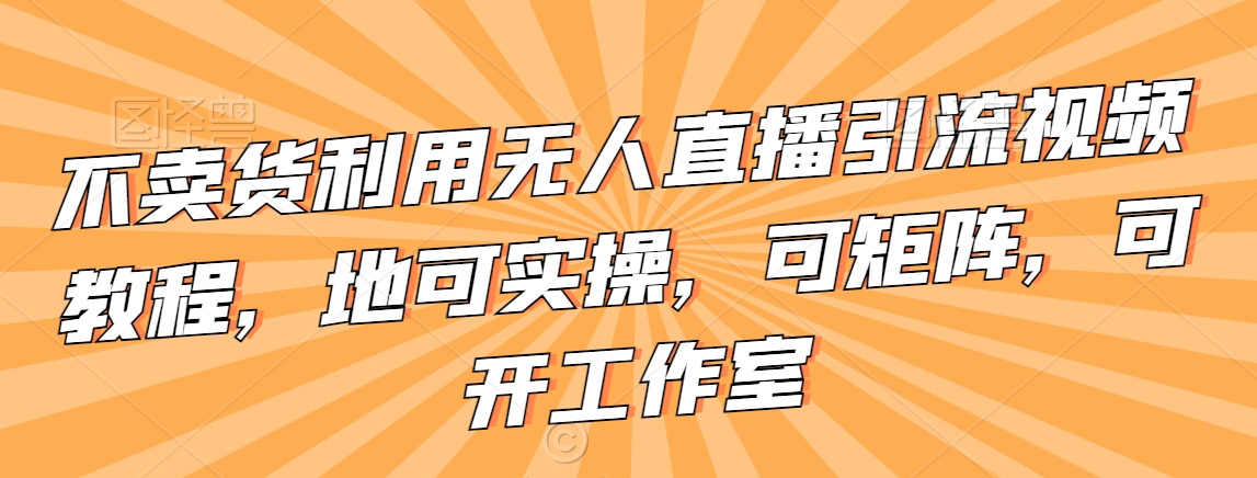 不卖货利用无人直播引流视频教程，地可实操，可矩阵，可开工作室【揭秘】-鹤行社项目库