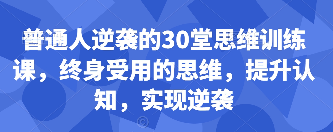 普通人逆袭的30堂思维训练课，​终身受用的思维，提升认知，实现逆袭-鹤行社项目库