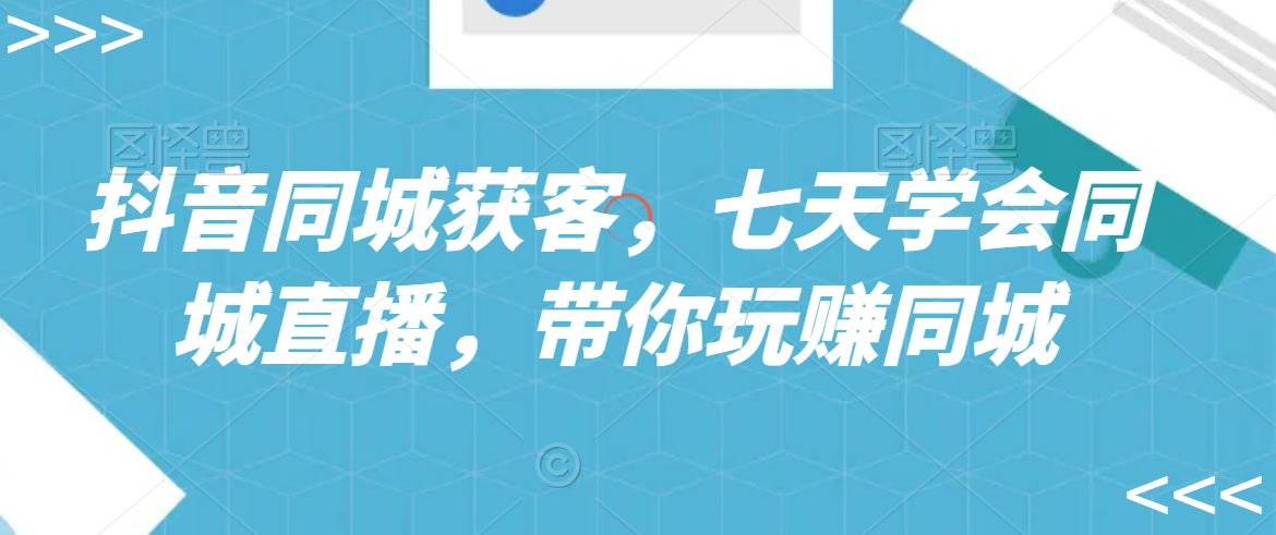 抖音同城获客，七天学会同城直播，带你玩赚同城-鹤行社项目库