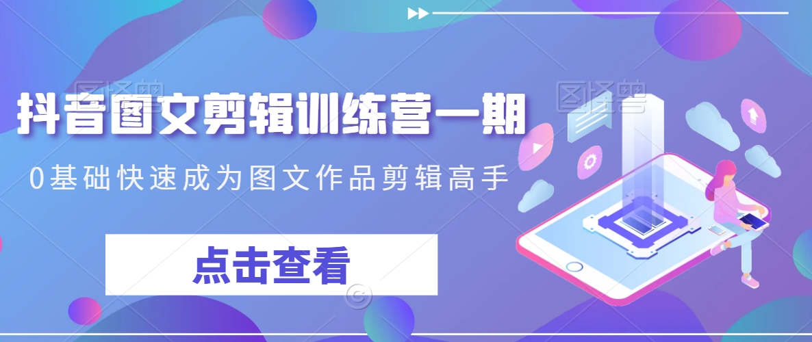 抖音图文剪辑训练营一期，0基础快速成为图文作品剪辑高手-鹤行社项目库