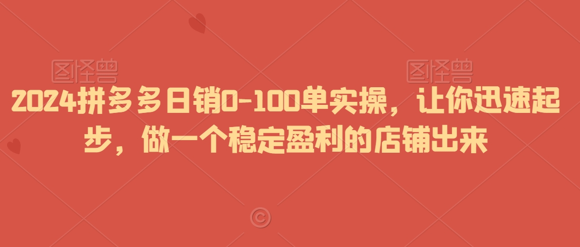 2024拼多多日销0-100单实操，让你迅速起步，做一个稳定盈利的店铺出来-鹤行社项目库