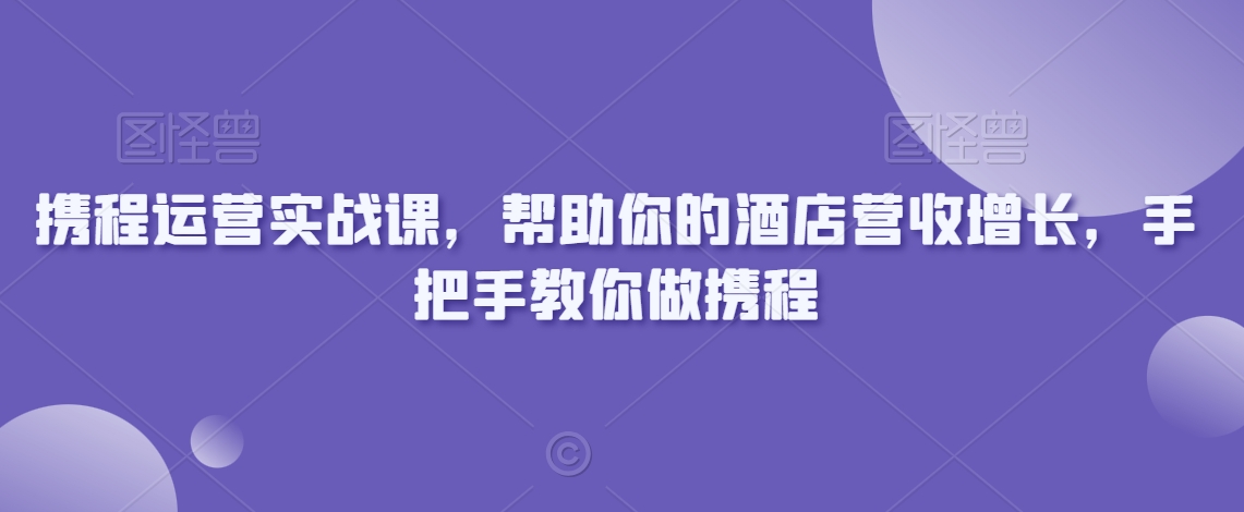 携程运营实战课，帮助你的酒店营收增长，手把手教你做携程-鹤行社项目库
