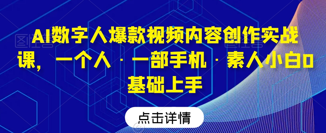 AI数字人爆款视频内容创作实战课，一个人·一部手机·素人小白0基础上手-鹤行社项目库