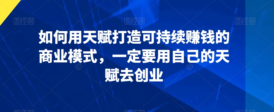 如何用天赋打造可持续赚钱的商业模式，一定要用自己的天赋去创业-鹤行社项目库